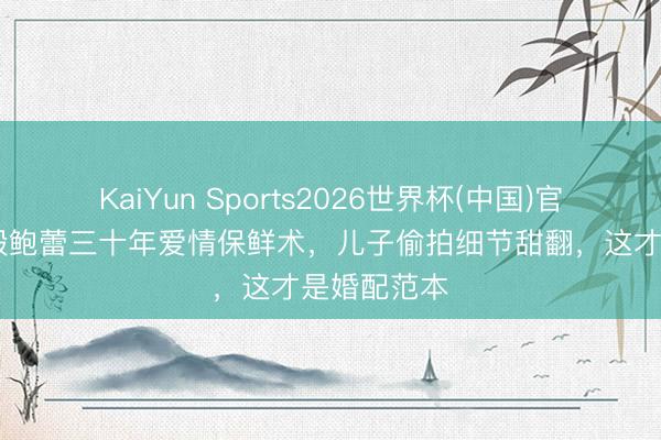 KaiYun Sports2026世界杯(中国)官方网站 陆毅鲍蕾三十年爱情保鲜术,儿子偷拍细节甜翻,这才是婚配范本