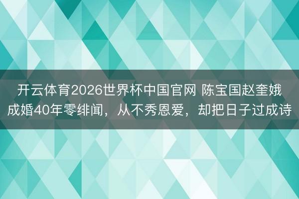 开云体育2026世界杯中国官网 陈宝国赵奎娥成婚40年零绯闻，从不秀恩爱，却把日子过成诗