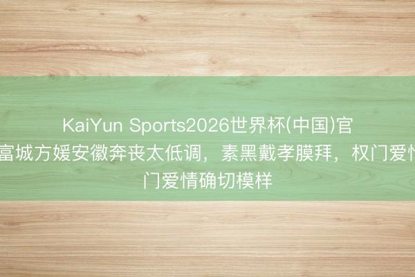 KaiYun Sports2026世界杯(中国)官方网站 郭富城方媛安徽奔丧太低调,素黑戴孝膜拜,权门爱情确切模样
