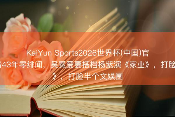 KaiYun Sports2026世界杯(中国)官方网站 成婚43年零绯闻,吴冕爱妻搭档杨紫演《家业》,打脸半个文娱圈