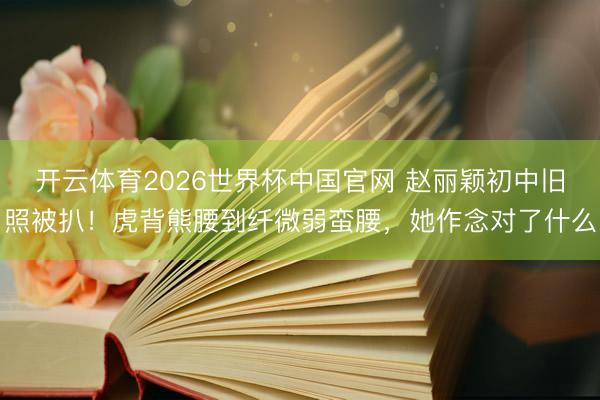 开云体育2026世界杯中国官网 赵丽颖初中旧照被扒！虎背熊腰到纤微弱蛮腰，她作念对了什么