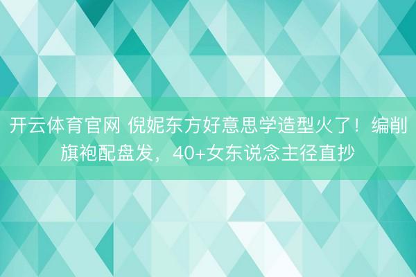 开云体育官网 倪妮东方好意思学造型火了！编削旗袍配盘发，40+女东说念主径直抄