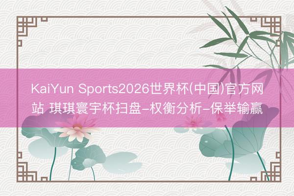 KaiYun Sports2026世界杯(中国)官方网站 琪琪寰宇杯扫盘-权衡分析-保举输赢