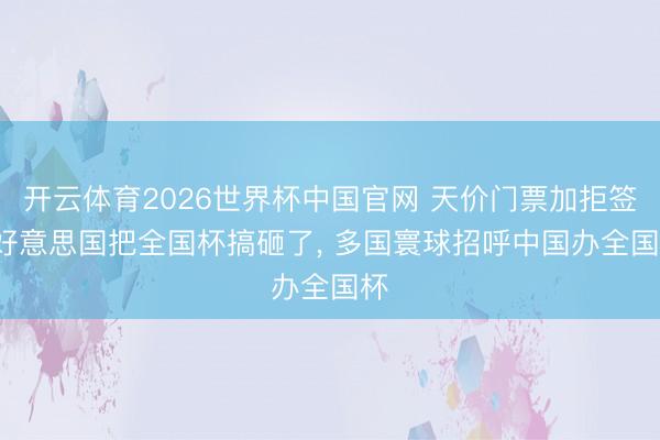 开云体育2026世界杯中国官网 天价门票加拒签， 好意思国把全国杯搞砸了， 多国寰球招呼中国办全国杯
