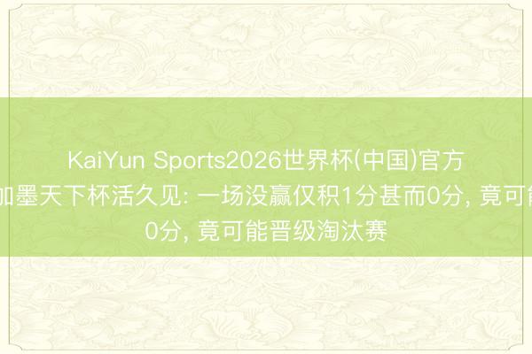 KaiYun Sports2026世界杯(中国)官方网站 好意思加墨天下杯活久见: 一场没赢仅积1分甚而0分， 竟可能晋级淘汰赛