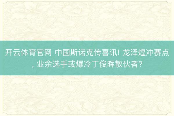 开云体育官网 中国斯诺克传喜讯! 龙泽煌冲赛点, 业余选手或爆冷丁俊晖散伙者?