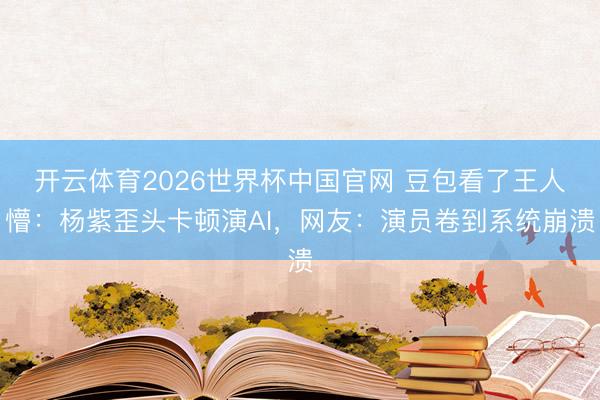 开云体育2026世界杯中国官网 豆包看了王人懵：杨紫歪头卡顿演AI，网友：演员卷到系统崩溃