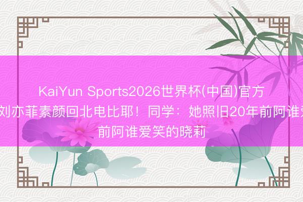 KaiYun Sports2026世界杯(中国)官方网站 40岁刘亦菲素颜回北电比耶！同学：她照旧20年前阿谁爱笑的晓莉