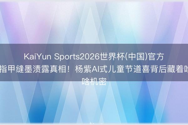 KaiYun Sports2026世界杯(中国)官方网站 指甲缝墨渍露真相！杨紫AI式儿童节道喜背后藏着啥机密
