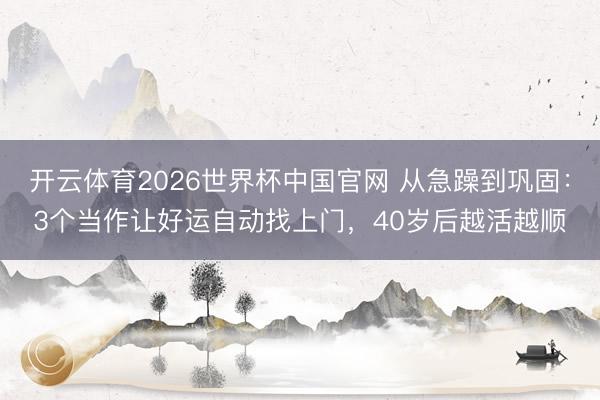 开云体育2026世界杯中国官网 从急躁到巩固：3个当作让好运自动找上门，40岁后越活越顺