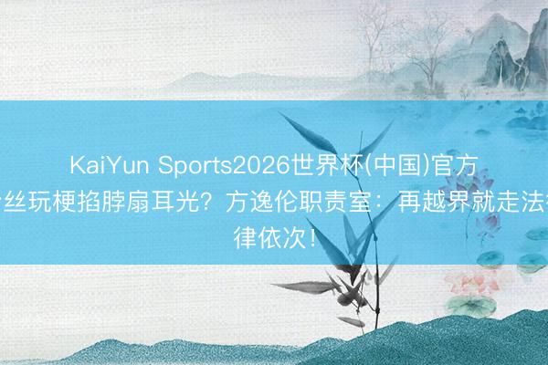 KaiYun Sports2026世界杯(中国)官方网站 粉丝玩梗掐脖扇耳光？方逸伦职责室：再越界就走法律依次！