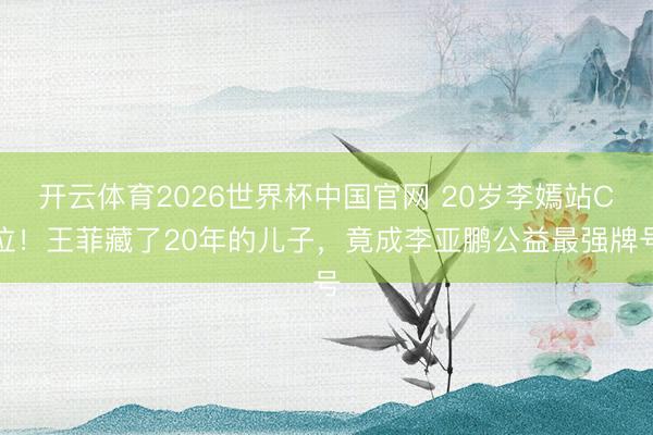开云体育2026世界杯中国官网 20岁李嫣站C位！王菲藏了20年的儿子，竟成李亚鹏公益最强牌号