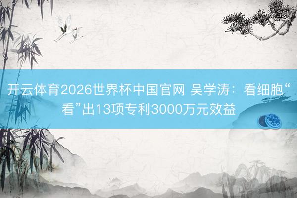 开云体育2026世界杯中国官网 吴学涛:看细胞“看”出13项专利3000万元效益