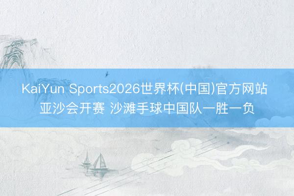 KaiYun Sports2026世界杯(中国)官方网站 亚沙会开赛 沙滩手球中国队一胜一负