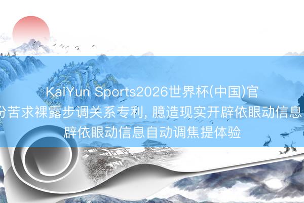 KaiYun Sports2026世界杯(中国)官方网站 歌尔股份苦求裸露步调关系专利， 臆造现实开辟依眼动信息自动调焦提体验