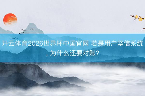 开云体育2026世界杯中国官网 若是用户坚信系统, 为什么还要对账?