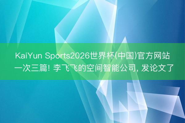 KaiYun Sports2026世界杯(中国)官方网站 一次三篇! 李飞飞的空间智能公司， 发论文了