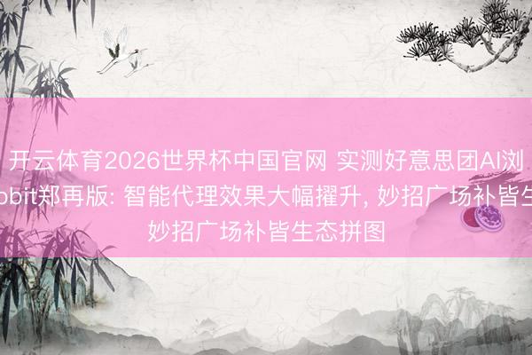 开云体育2026世界杯中国官网 实测好意思团AI浏览器Tabbit郑再版: 智能代理效果大幅擢升， 妙招广场补皆生态拼图