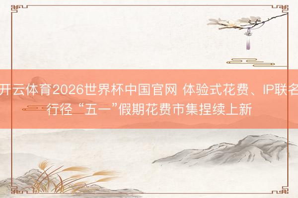 开云体育2026世界杯中国官网 体验式花费、IP联名行径 “五一”假期花费市集捏续上新