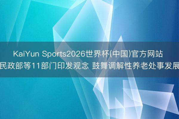 KaiYun Sports2026世界杯(中国)官方网站 民政部等11部门印发观念 鼓舞调解性养老处事发展