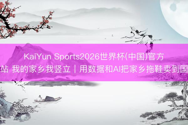 KaiYun Sports2026世界杯(中国)官方网站 我的家乡我竖立｜用数据和AI把家乡拖鞋卖到国际