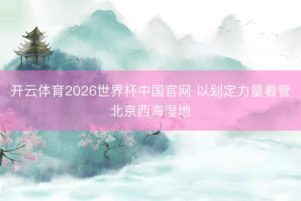 开云体育2026世界杯中国官网 以划定力量看管北京西海湿地