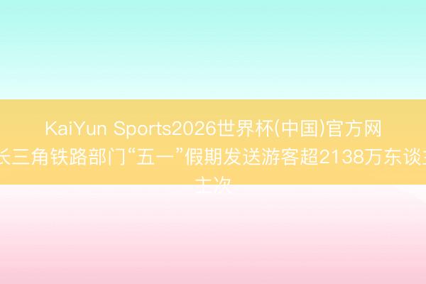 KaiYun Sports2026世界杯(中国)官方网站 长三角铁路部门“五一”假期发送游客超2138万东谈主次