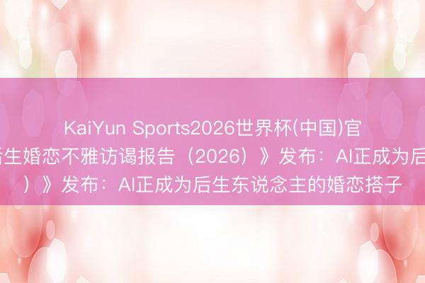 KaiYun Sports2026世界杯(中国)官方网站 《聚集社会与后生婚恋不雅访谒报告（2026）》发布：AI正成为后生东说念主的婚恋搭子