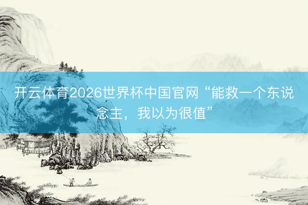 开云体育2026世界杯中国官网 “能救一个东说念主，我以为很值”