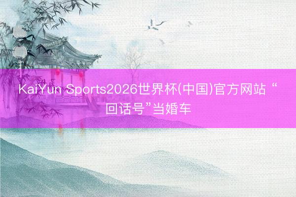 KaiYun Sports2026世界杯(中国)官方网站 “回话号”当婚车
