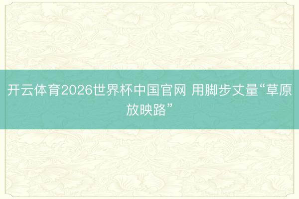 开云体育2026世界杯中国官网 用脚步丈量“草原放映路”