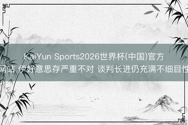 KaiYun Sports2026世界杯(中国)官方网站 伊好意思存严重不对 谈判长进仍充满不细目性