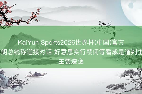 KaiYun Sports2026世界杯(中国)官方网站 伊朗总统称迎接对话 好意思实行禁闭等看成是道判主要逶迤