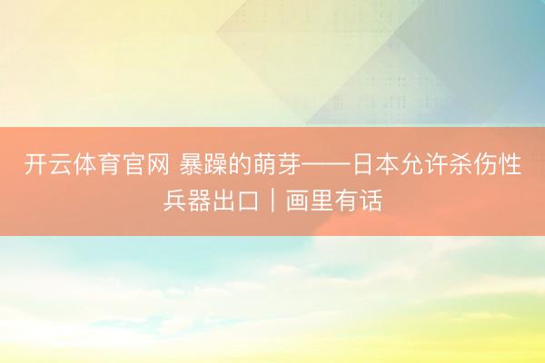 开云体育官网 暴躁的萌芽——日本允许杀伤性兵器出口｜画里有话