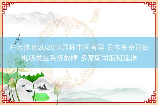 开云体育2026世界杯中国官网 日本东京羽田机场发生系统故障 多家航司航班延误