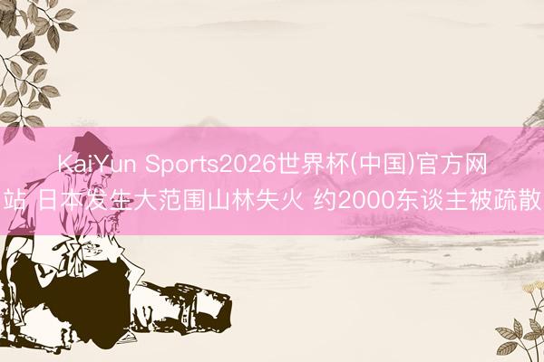 KaiYun Sports2026世界杯(中国)官方网站 日本发生大范围山林失火 约2000东谈主被疏散