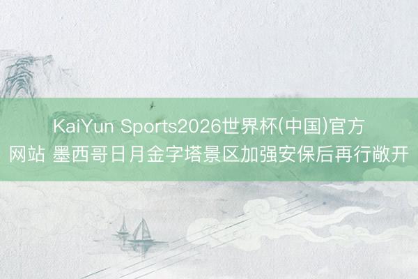 KaiYun Sports2026世界杯(中国)官方网站 墨西哥日月金字塔景区加强安保后再行敞开