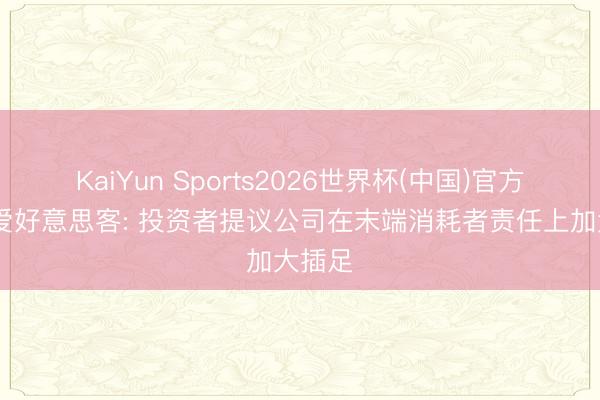 KaiYun Sports2026世界杯(中国)官方网站 爱好意思客: 投资者提议公司在末端消耗者责任上加大插足