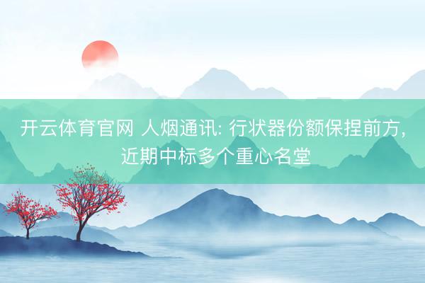 开云体育官网 人烟通讯: 行状器份额保捏前方， 近期中标多个重心名堂