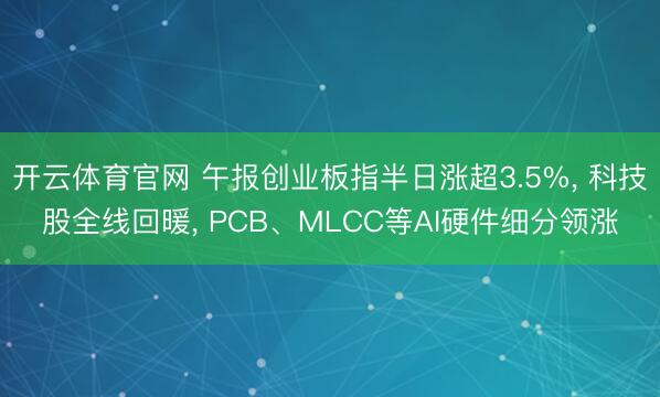 开云体育官网 午报创业板指半日涨超3.5%， 科技股全线回暖， PCB、MLCC等AI硬件细分领涨