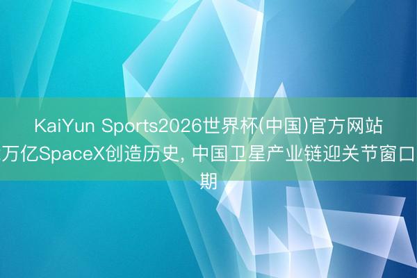 KaiYun Sports2026世界杯(中国)官方网站 2万亿SpaceX创造历史， 中国卫星产业链迎关节窗口期
