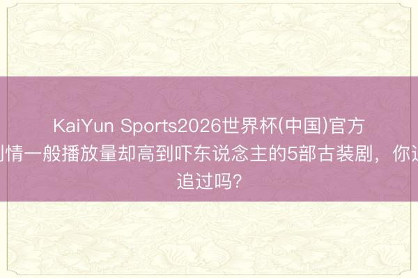 KaiYun Sports2026世界杯(中国)官方网站 剧情一般播放量却高到吓东说念主的5部古装剧，你追过吗？