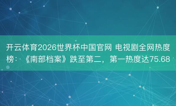 开云体育2026世界杯中国官网 电视剧全网热度榜:《南部档案》跌至第二,第一热度达75.68