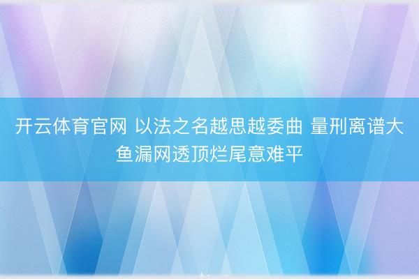 开云体育官网 以法之名越思越委曲 量刑离谱大鱼漏网透顶烂尾意难平