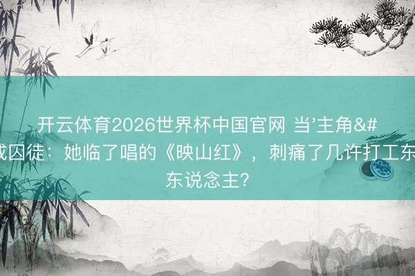 开云体育2026世界杯中国官网 当'主角'造成囚徒：她临了唱的《映山红》，刺痛了几许打工东说念主？