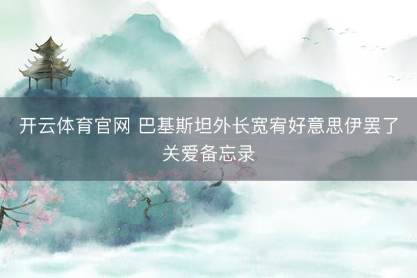 开云体育官网 巴基斯坦外长宽宥好意思伊罢了关爱备忘录