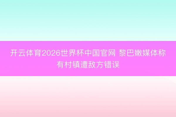 开云体育2026世界杯中国官网 黎巴嫩媒体称有村镇遭敌方错误