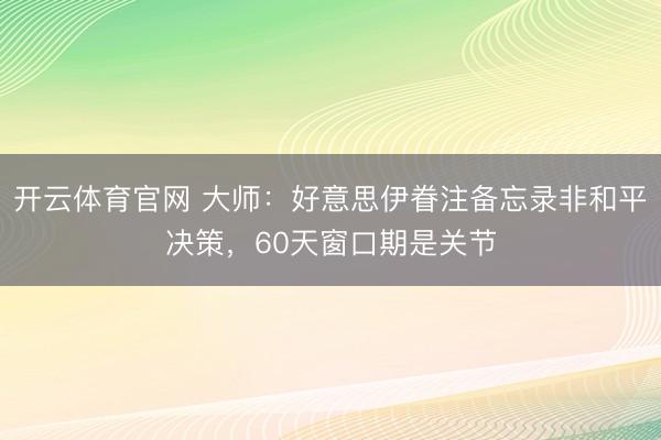 开云体育官网 大师：好意思伊眷注备忘录非和平决策，60天窗口期是关节
