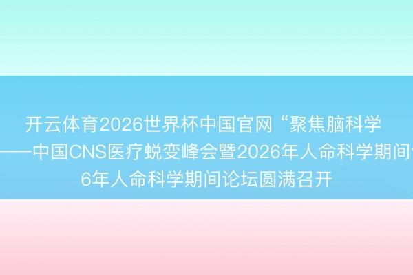 开云体育2026世界杯中国官网 “聚焦脑科学 产业新赋能”——中国CNS医疗蜕变峰会暨2026年人命科学期间论坛圆满召开