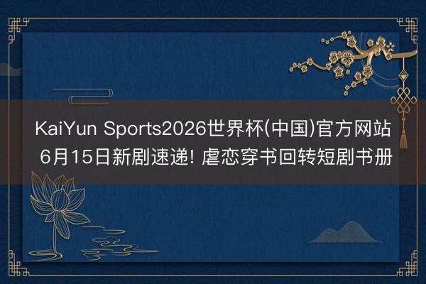 KaiYun Sports2026世界杯(中国)官方网站 6月15日新剧速递! 虐恋穿书回转短剧书册